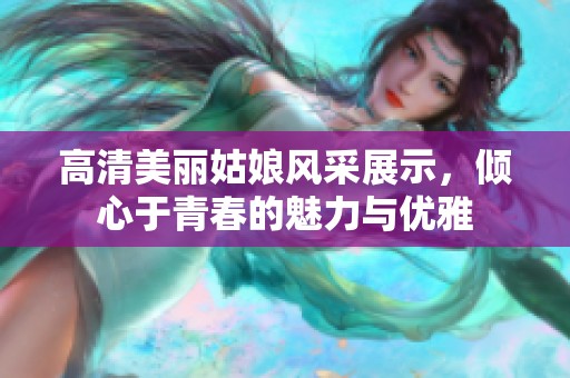 高清美麗姑娘風采展示，傾心于青春的魅力與優雅