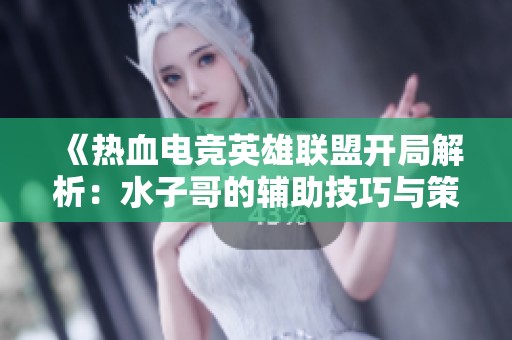 《熱血電競英雄聯盟開局解析：水子哥的輔助技巧與策略分享》