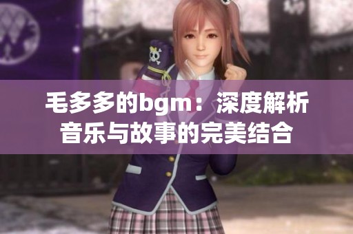 毛多多的bgm：深度解析音樂與故事的完美結(jié)合