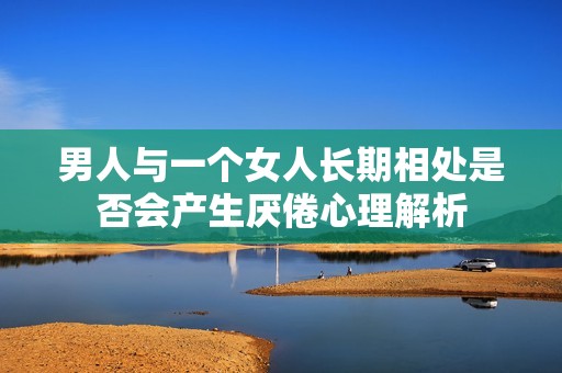 男人與一個女人長期相處是否會產(chǎn)生厭倦心理解析