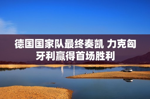 德國國家隊最終奏凱 力克匈牙利贏得首場勝利