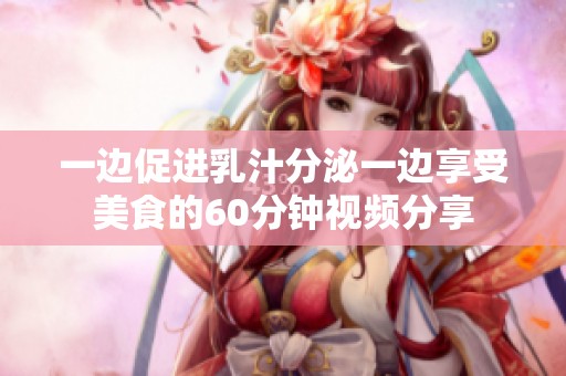 一邊促進乳汁分泌一邊享受美食的60分鐘視頻分享