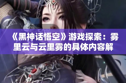《黑神話悟空》游戲探索：霧里云與云里霧的具體內容解讀