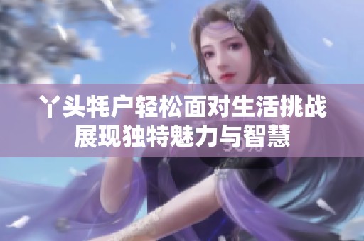 丫頭牦戶輕松面對(duì)生活挑戰(zhàn)展現(xiàn)獨(dú)特魅力與智慧
