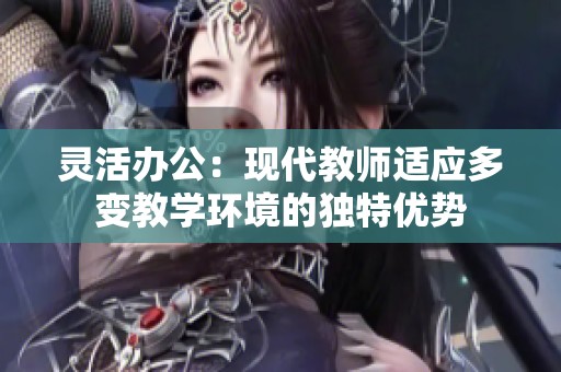 靈活辦公：現(xiàn)代教師適應多變教學環(huán)境的獨特優(yōu)勢