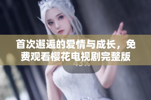 首次邂逅的愛情與成長，免費觀看櫻花電視劇完整版