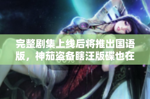 完整劇集上線后將推出國(guó)語(yǔ)版，神茄盜備瞎汪版碟也在熱銷(xiāo)中