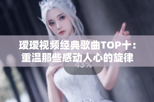 璦璦視頻經典歌曲TOP十：重溫那些感動人心的旋律