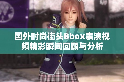 國外時尚街頭Bbox表演視頻精彩瞬間回顧與分析