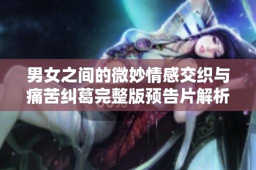 男女之間的微妙情感交織與痛苦糾葛完整版預(yù)告片解析