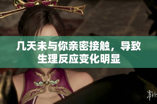 幾天未與你親密接觸，導(dǎo)致生理反應(yīng)變化明顯