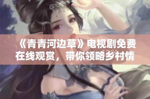 《青青河邊草》電視劇免費(fèi)在線觀賞，帶你領(lǐng)略鄉(xiāng)村情懷與青春故事