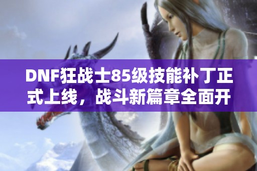 DNF狂戰(zhàn)士85級技能補丁正式上線，戰(zhàn)斗新篇章全面開啟