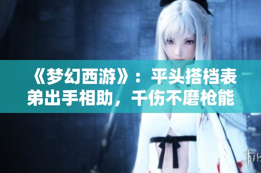 《夢幻西游》：平頭搭檔表弟出手相助，千傷不磨槍能否成就奔馳夢？