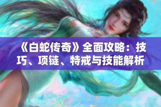 《白蛇傳奇》全面攻略：技巧、項(xiàng)鏈、特戒與技能解析詳解