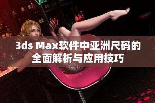 3ds Max軟件中亞洲尺碼的全面解析與應用技巧