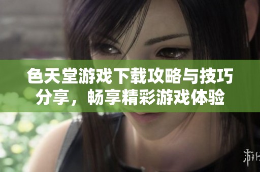 色天堂游戲下載攻略與技巧分享，暢享精彩游戲體驗