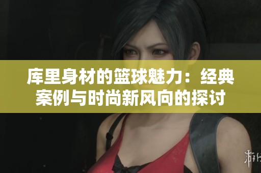 庫里身材的籃球魅力：經典案例與時尚新風向的探討