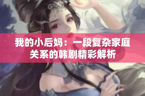 我的小后媽?zhuān)阂欢螐?fù)雜家庭關(guān)系的韓劇精彩解析
