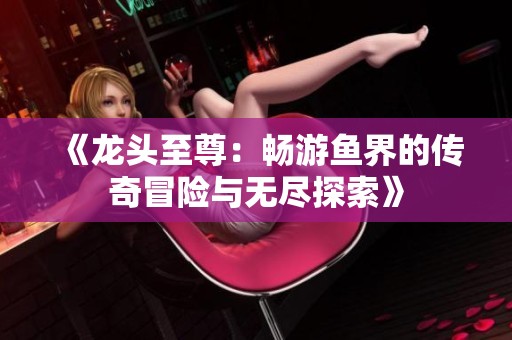 《龍頭至尊：暢游魚界的傳奇冒險與無盡探索》
