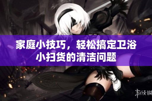 家庭小技巧，輕松搞定衛浴小掃貨的清潔問題