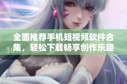 全面推薦手機短視頻軟件合集，輕松下載暢享創作樂趣