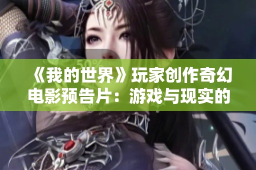 《我的世界》玩家創作奇幻電影預告片：游戲與現實的奇妙融合之旅