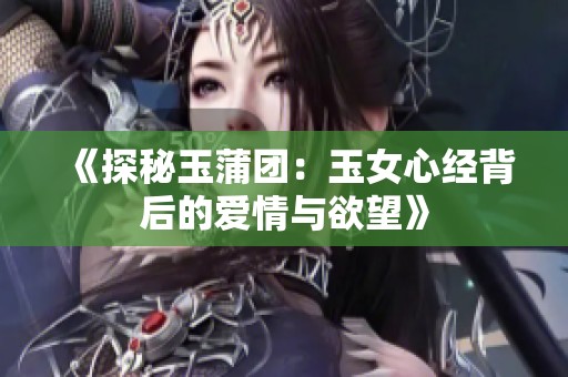《探秘玉蒲團：玉女心經背后的愛情與欲望》