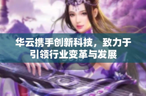 華云攜手創(chuàng)新科技，致力于引領(lǐng)行業(yè)變革與發(fā)展