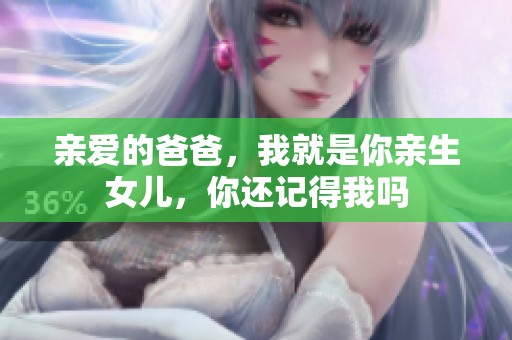親愛的爸爸，我就是你親生女兒，你還記得我嗎