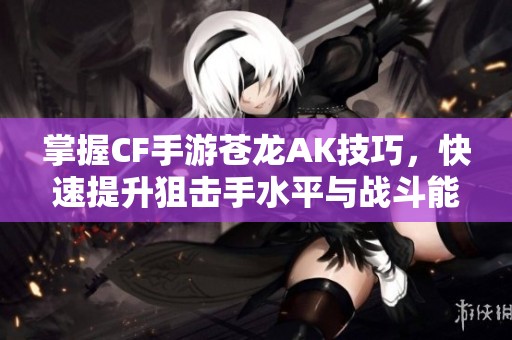 掌握CF手游蒼龍AK技巧，快速提升狙擊手水平與戰斗能力