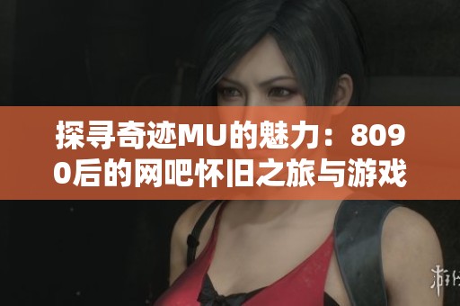 探尋奇跡MU的魅力：8090后的網吧懷舊之旅與游戲回憶