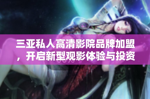 三亞私人高清影院品牌加盟，開啟新型觀影體驗與投資機會