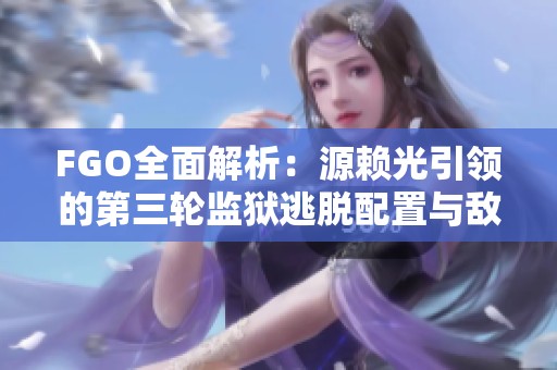 FGO全面解析：源賴光引領的第三輪監獄逃脫配置與敵方戰略探討