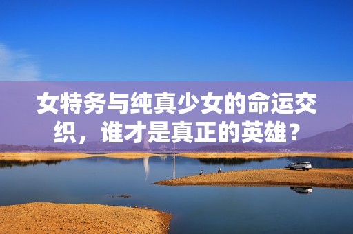 女特務(wù)與純真少女的命運(yùn)交織，誰(shuí)才是真正的英雄？