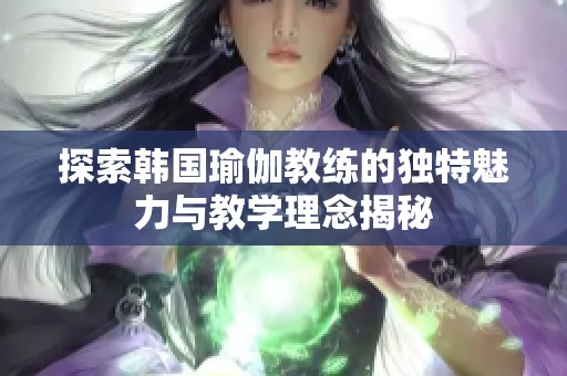 探索韓國瑜伽教練的獨特魅力與教學(xué)理念揭秘