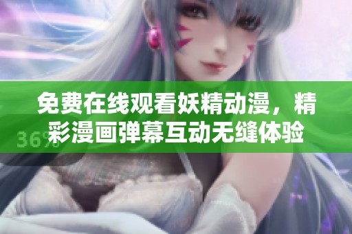 免費在線觀看妖精動漫，精彩漫畫彈幕互動無縫體驗