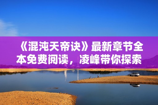 《混沌天帝訣》最新章節全本免費閱讀，凌峰帶你探索無限天地
