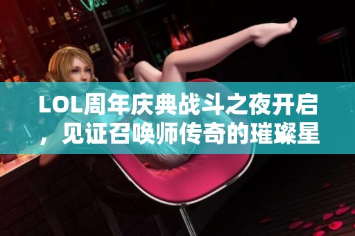 LOL周年慶典戰斗之夜開啟，見證召喚師傳奇的璀璨星光