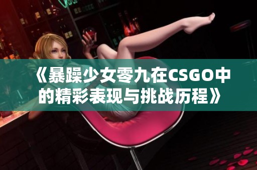 《暴躁少女零九在CSGO中的精彩表現與挑戰歷程》