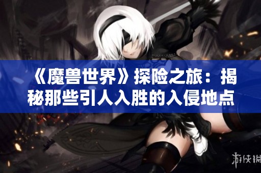 《魔獸世界》探險之旅：揭秘那些引人入勝的入侵地點
