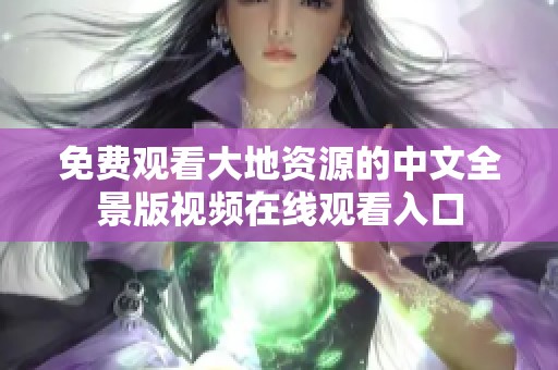 免費觀看大地資源的中文全景版視頻在線觀看入口
