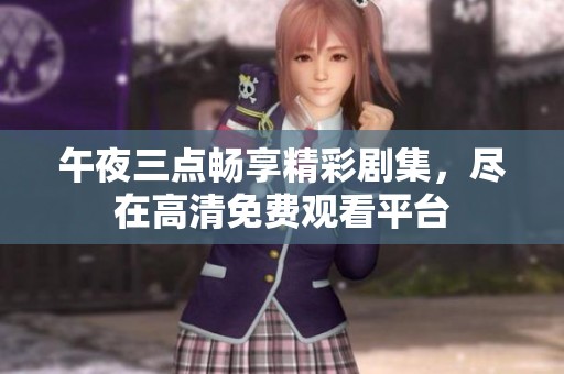 午夜三點(diǎn)暢享精彩劇集，盡在高清免費(fèi)觀看平臺(tái)