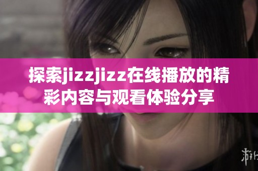 探索jizzjizz在線播放的精彩內(nèi)容與觀看體驗分享