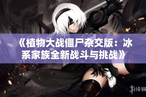 《植物大戰僵尸雜交版：冰系家族全新戰斗與挑戰》