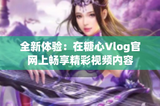 全新體驗：在糖心Vlog官網上暢享精彩視頻內容