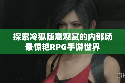 探索冷狐隨意觀賞的內部場景驚艷RPG手游世界
