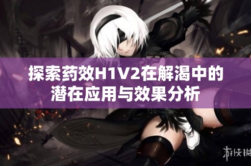探索藥效H1V2在解渴中的潛在應(yīng)用與效果分析