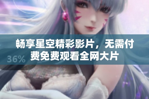 暢享星空精彩影片，無需付費免費觀看全網(wǎng)大片