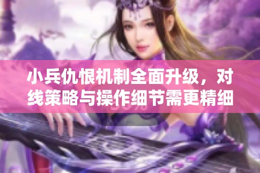 小兵仇恨機制全面升級，對線策略與操作細節需更精細化調整